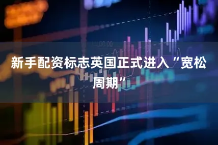 新手配资标志英国正式进入“宽松周期”
