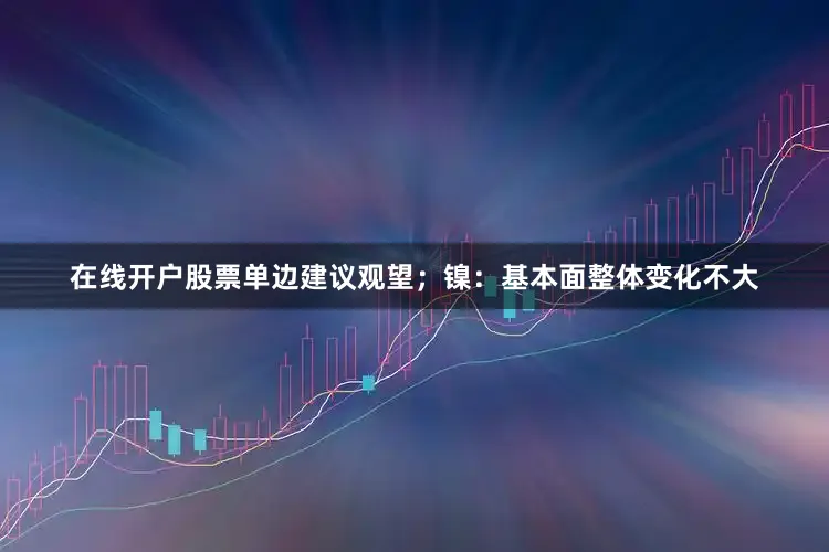 在线开户股票单边建议观望；镍：基本面整体变化不大
