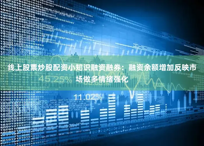 线上股票炒股配资小知识融资融券：融资余额增加反映市场做多情绪强化
