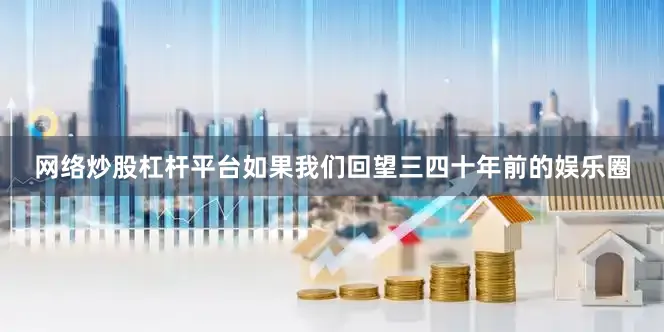 网络炒股杠杆平台如果我们回望三四十年前的娱乐圈