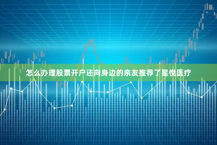 怎么办理股票开户还向身边的亲友推荐了星悦医疗