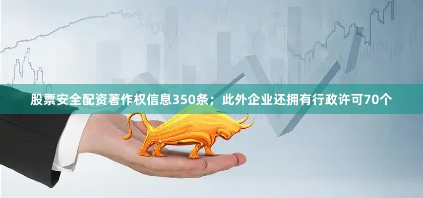 股票安全配资著作权信息350条；此外企业还拥有行政许可70个