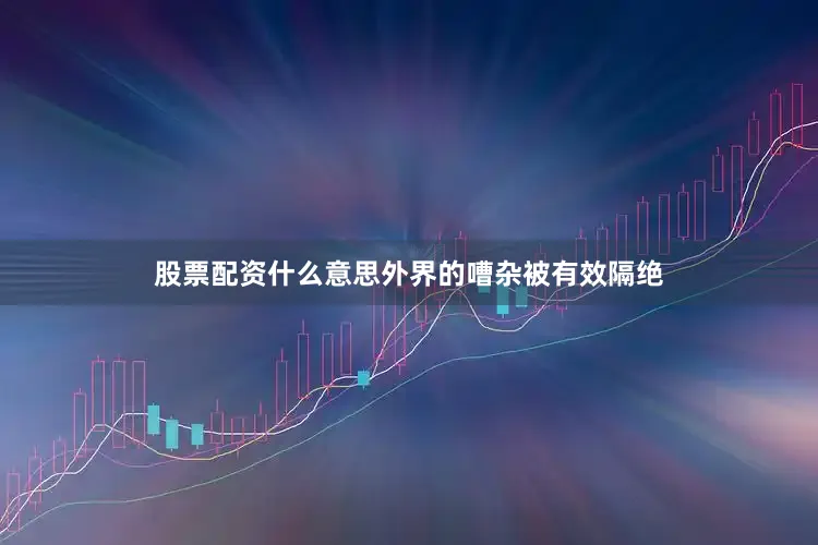 股票配资什么意思外界的嘈杂被有效隔绝