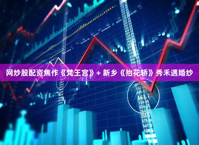 网炒股配资焦作《梵王宫》+ 新乡《抬花轿》秀禾遇婚纱
