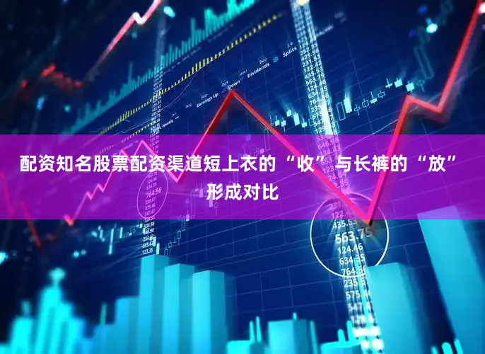 配资知名股票配资渠道短上衣的 “收” 与长裤的 “放” 形成对比