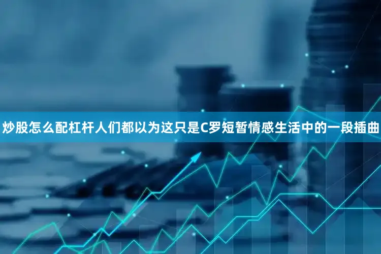炒股怎么配杠杆人们都以为这只是C罗短暂情感生活中的一段插曲