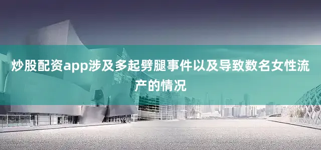 炒股配资app涉及多起劈腿事件以及导致数名女性流产的情况