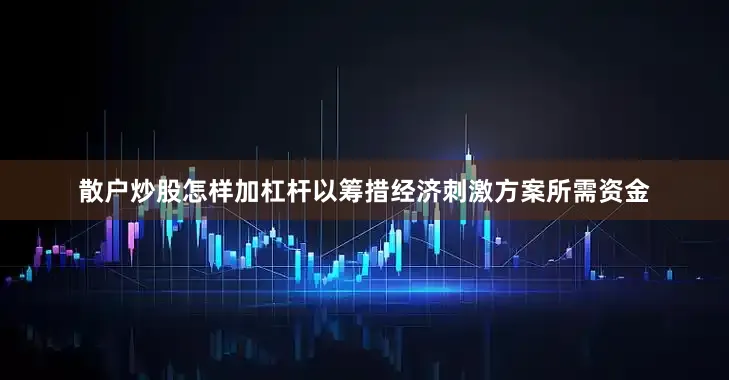 散户炒股怎样加杠杆以筹措经济刺激方案所需资金